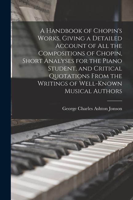 Book A Handbook of Chopin's Works, Giving a Detailed Account of all the Compositions of Chopin, Short Analyses for the Piano Student, and Critical Quotatio 