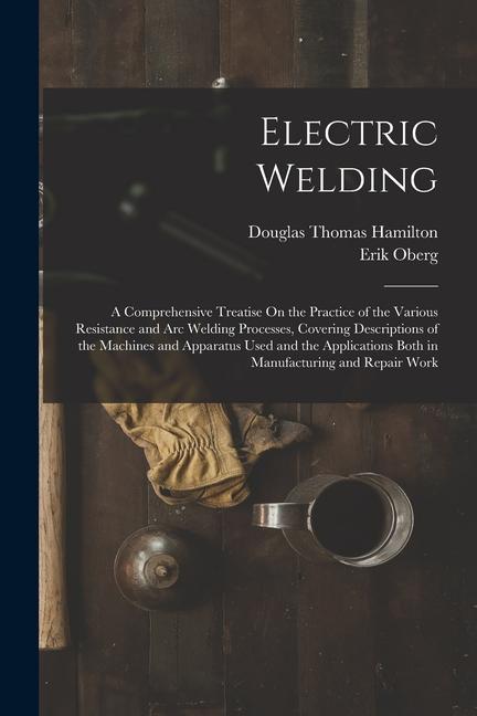 Kniha Electric Welding: A Comprehensive Treatise On the Practice of the Various Resistance and Arc Welding Processes, Covering Descriptions of Erik Oberg