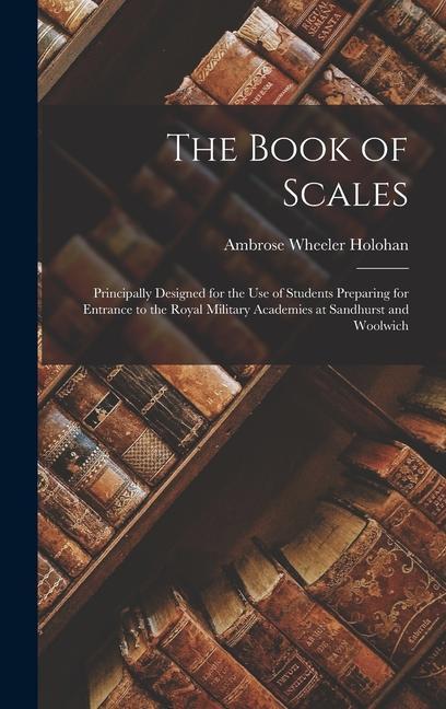 Książka The Book of Scales: Principally Designed for the Use of Students Preparing for Entrance to the Royal Military Academies at Sandhurst and W Ambrose Wheeler Holohan