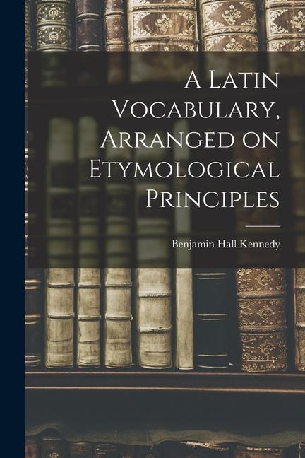 Buch A Latin Vocabulary, Arranged on Etymological Principles Benjamin Hall Kennedy