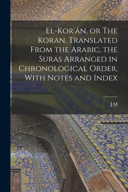 Buch El-Kor'ân, or The Koran. Translated From the Arabic, the Suras Arranged in Chronological Order, With Notes and Index J M. 1808-1900 Rodwell