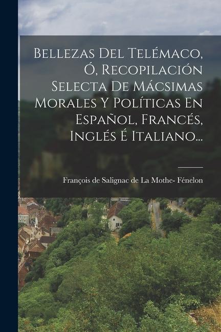 Book Bellezas Del Telémaco, Ó, Recopilación Selecta De Mácsimas Morales Y Políticas En Espa?ol, Francés, Inglés É Italiano... 