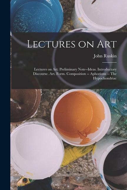 Buch Lectures on Art: Lectures on art: Preliminary note--Ideas. Introductory discourse. Art. Form. Composition -- Aphorisms -- The hypochond John Ruskin