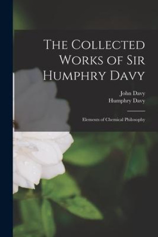 Kniha The Collected Works of Sir Humphry Davy: Elements of Chemical Philosophy John Davy