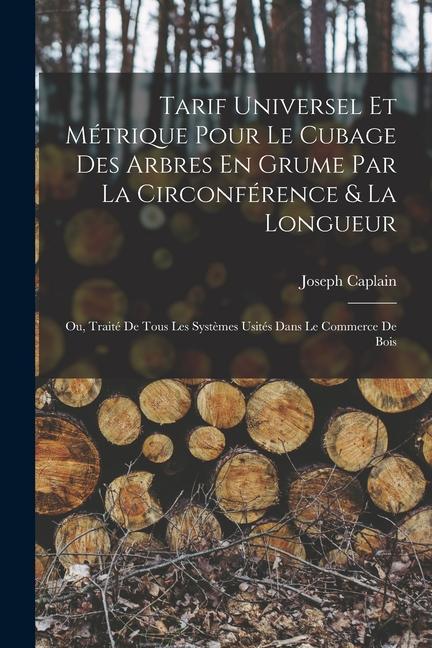 Buch Tarif Universel Et Métrique Pour Le Cubage Des Arbres En Grume Par La Circonférence & La Longueur: Ou, Traité De Tous Les Syst?mes Usités Dans Le Comm Joseph Caplain