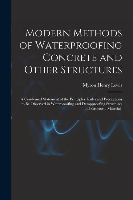 Kniha Modern Methods of Waterproofing Concrete and Other Structures; a Condensed Statement of the Principles, Rules and Precautions to be Observed in Waterp 