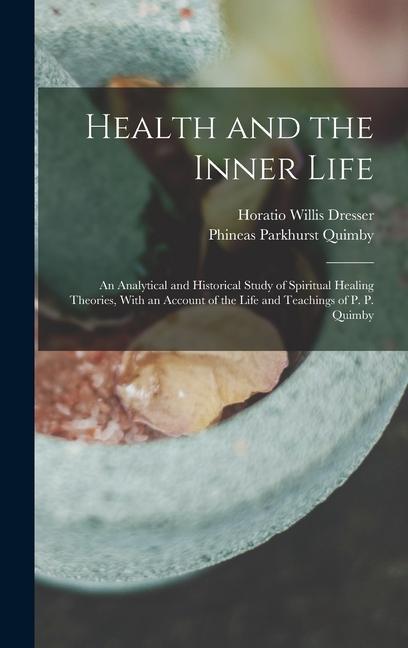 Könyv Health and the Inner Life: An Analytical and Historical Study of Spiritual Healing Theories, With an Account of the Life and Teachings of P. P. Q Phineas Parkhurst Quimby
