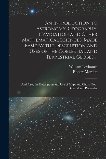 Kniha An Introduction to Astronomy, Geography, Navigation and Other Mathematical Sciences, Made Easie by the Description and Uses of the Coelestial and Terr William Leybourn