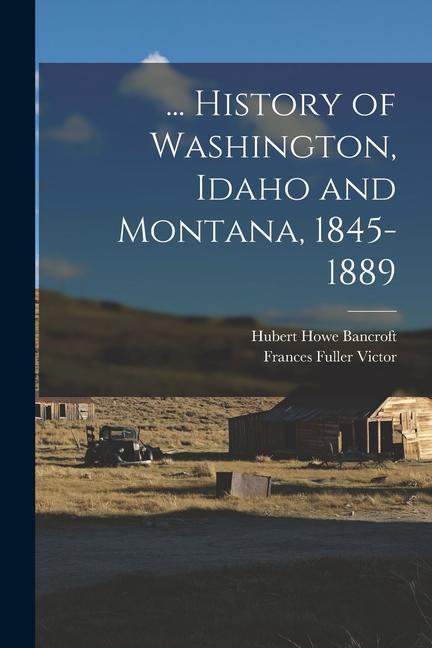 Kniha ... History of Washington, Idaho and Montana, 1845-1889 Frances Fuller Victor