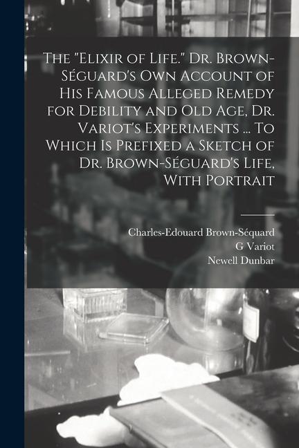 Książka The elixir of Life. Dr. Brown-Séguard's own Account of his Famous Alleged Remedy for Debility and old age, Dr. Variot's Experiments ... To Which is Pr Newell Dunbar