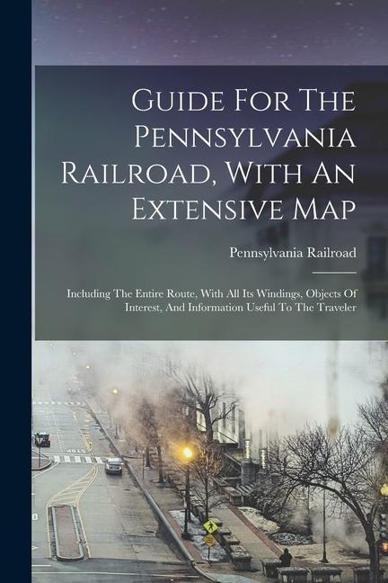 Buch Guide For The Pennsylvania Railroad, With An Extensive Map: Including The Entire Route, With All Its Windings, Objects Of Interest, And Information Us Pennsylvania Railroad