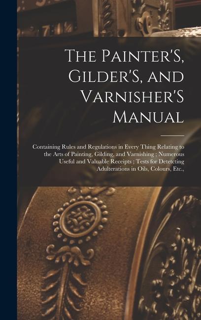 Könyv The Painter'S, Gilder'S, and Varnisher'S Manual: Containing Rules and Regulations in Every Thing Relating to the Arts of Painting, Gilding, and Varnis 