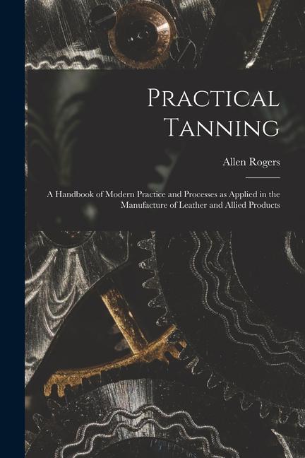 Kniha Practical Tanning; a Handbook of Modern Practice and Processes as Applied in the Manufacture of Leather and Allied Products 