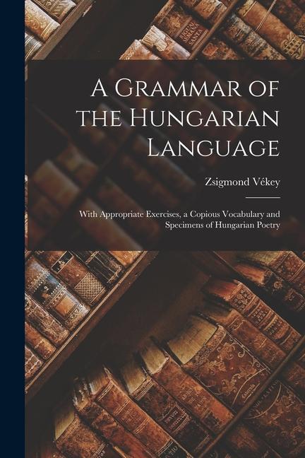 Carte A Grammar of the Hungarian Language; With Appropriate Exercises, a Copious Vocabulary and Specimens of Hungarian Poetry 