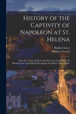 Kniha History of the Captivity of Napoleon at St. Helena: From the Letters and Journals of the Late Lieut.-Gen. Sir Hudson Lowe, and Official Documents Not Hudson Lowe