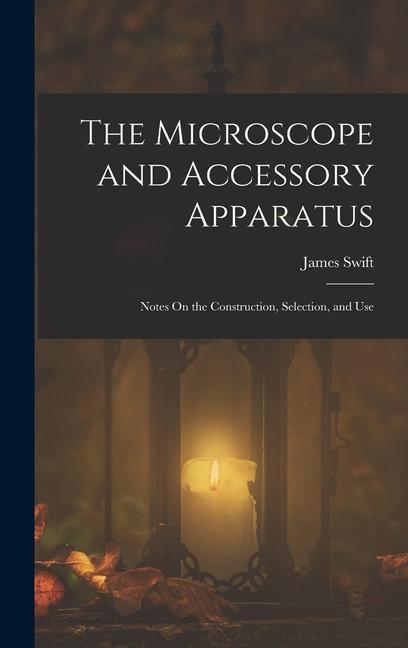 Carte The Microscope and Accessory Apparatus: Notes On the Construction, Selection, and Use James Swift