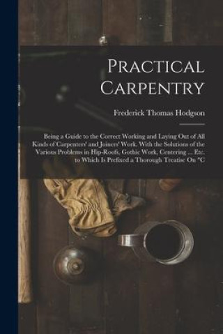 Książka Practical Carpentry: Being a Guide to the Correct Working and Laying Out of All Kinds of Carpenters' and Joiners' Work. With the Solutions 