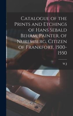 Książka Catalogue of the Prints and Etchings of Hans Sebald Beham, Painter, of Nuremberg, Citizen of Frankfort, 1500-1550 