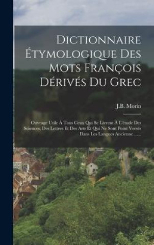 Kniha Dictionnaire Étymologique Des Mots François Dérivés Du Grec: Ouvrage Utile ? Tous Ceux Qui Se Livrent ? L'étude Des Sciences, Des Lettres Et Des Arts 