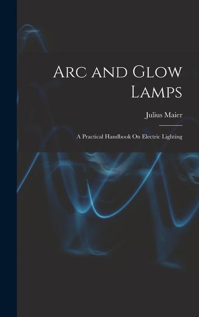 Könyv Arc and Glow Lamps: A Practical Handbook On Electric Lighting 