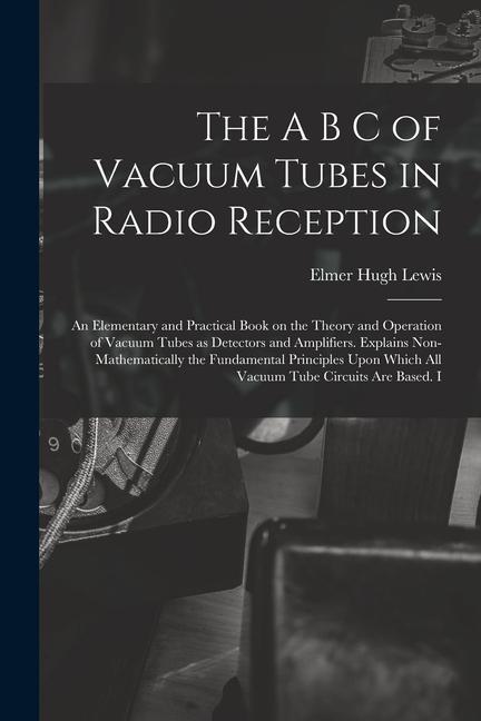 Kniha The A B C of Vacuum Tubes in Radio Reception; an Elementary and Practical Book on the Theory and Operation of Vacuum Tubes as Detectors and Amplifiers 