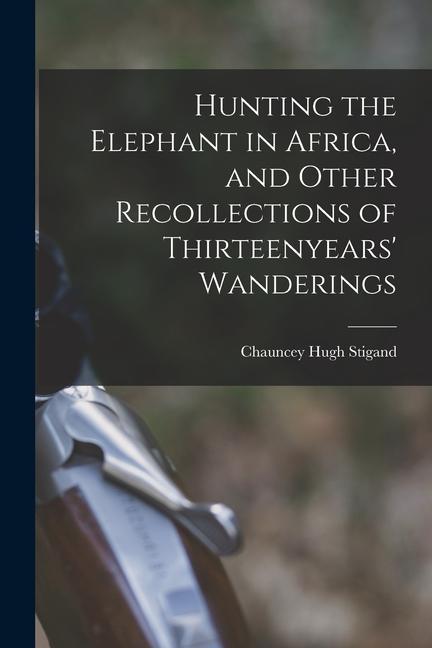 Kniha Hunting the Elephant in Africa, and Other Recollections of Thirteenyears' Wanderings 