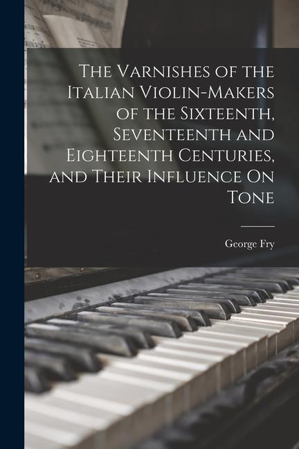 Carte The Varnishes of the Italian Violin-Makers of the Sixteenth, Seventeenth and Eighteenth Centuries, and Their Influence On Tone 