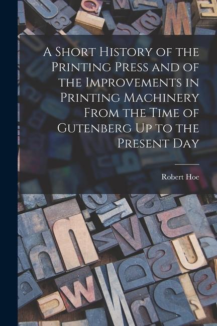 Libro A Short History of the Printing Press and of the Improvements in Printing Machinery From the Time of Gutenberg Up to the Present Day 