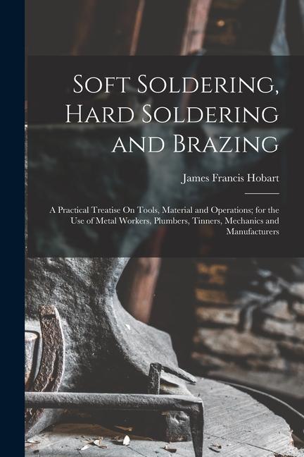 Carte Soft Soldering, Hard Soldering and Brazing: A Practical Treatise On Tools, Material and Operations; for the Use of Metal Workers, Plumbers, Tinners, M 