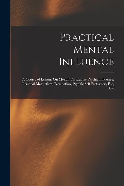 Carte Practical Mental Influence: A Course of Lessons On Mental Vibrations, Psychic Influence, Personal Magnetism, Fascination, Psychic Self-Protection, 