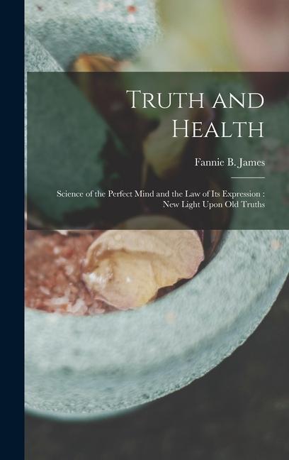 Carte Truth and Health: Science of the Perfect Mind and the Law of Its Expression: New Light Upon Old Truths 