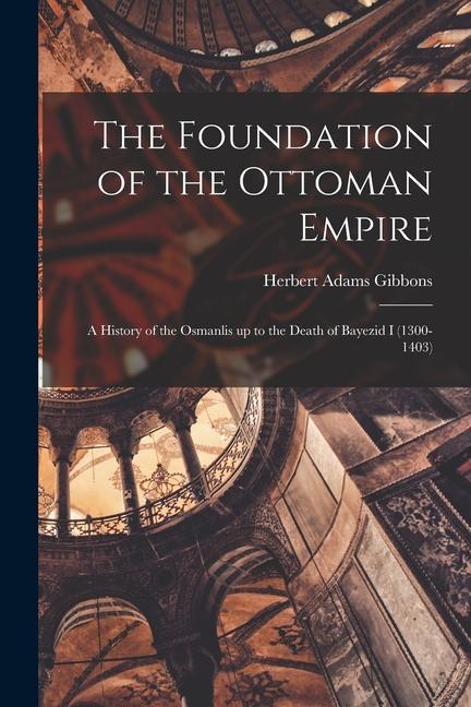 Carte The Foundation of the Ottoman Empire; a History of the Osmanlis up to the Death of Bayezid I (1300-1403) 