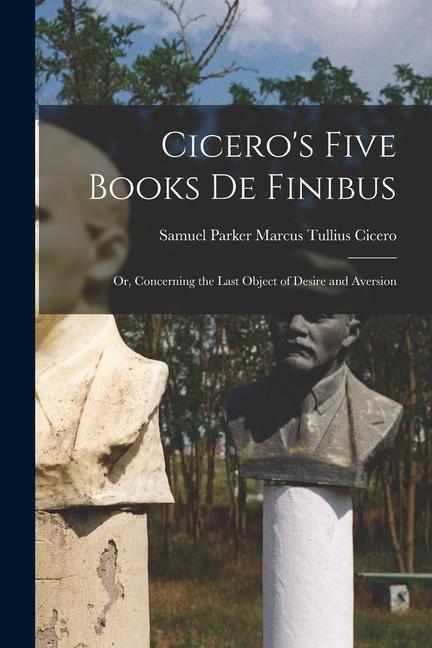 Kniha Cicero's Five Books De Finibus: Or, Concerning the Last Object of Desire and Aversion 