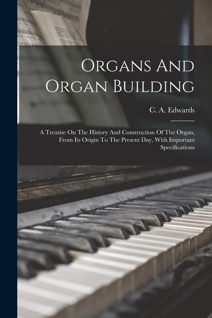 Book Organs And Organ Building: A Treatise On The History And Construction Of The Organ, From Its Origin To The Present Day, With Important Specificat 