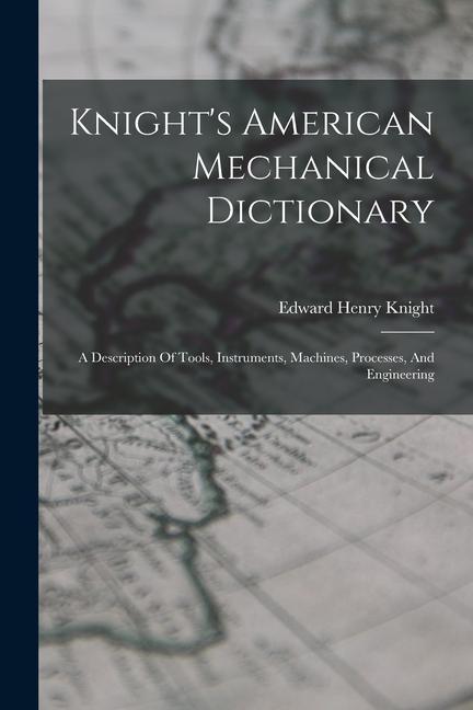 Knjiga Knight's American Mechanical Dictionary: A Description Of Tools, Instruments, Machines, Processes, And Engineering Edward Henry Knight