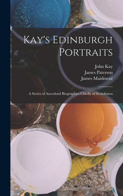 Kniha Kay's Edinburgh Portraits; A Series of Anecdotal Biographies Chiefly of Scotchmen James Paterson
