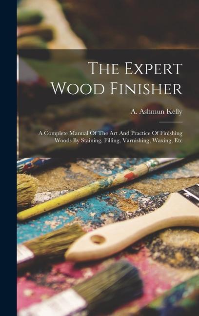 Könyv The Expert Wood Finisher; A Complete Manual Of The Art And Practice Of Finishing Woods By Staining, Filling, Varnishing, Waxing, Etc 