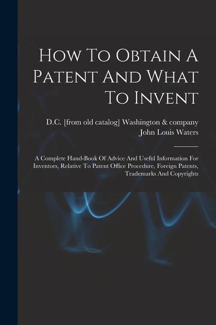 Carte How To Obtain A Patent And What To Invent; A Complete Hand-book Of Advice And Useful Information For Inventors, Relative To Patent Office Procedure, F 
