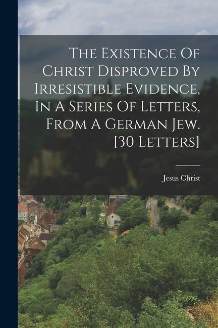 Kniha The Existence Of Christ Disproved By Irresistible Evidence, In A Series Of Letters, From A German Jew. [30 Letters] 