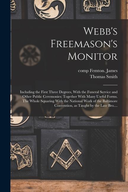 Könyv Webb's Freemason's Monitor: Including the First Three Degrees, With the Funeral Service and Other Public Ceremonies; Together With Many Useful For Comp Femton James