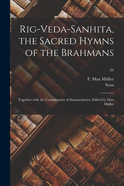 Kniha Rig-Veda-Sanhita, the sacred hymns of the Brahmans; together with the commentary of Sayanacharya. Edited by Max Müller; 04 F. Max (Friedrich Max) Müller