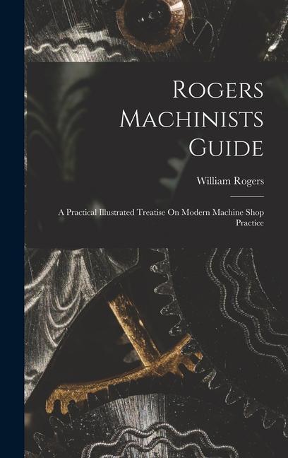 Buch Rogers Machinists Guide: A Practical Illustrated Treatise On Modern Machine Shop Practice William Rogers