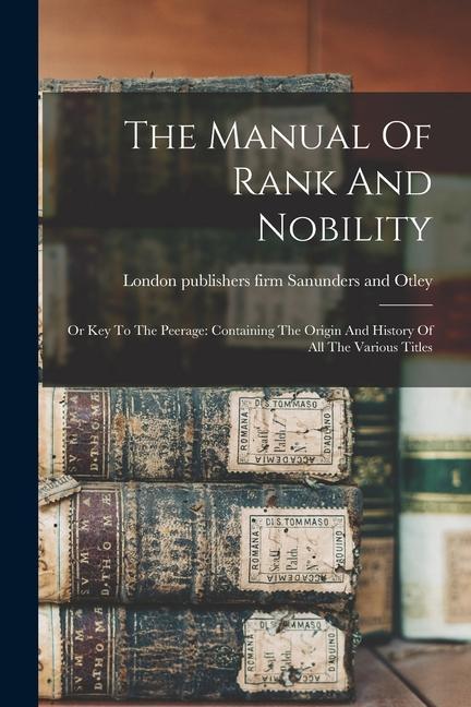 Kniha The Manual Of Rank And Nobility: Or Key To The Peerage: Containing The Origin And History Of All The Various Titles 