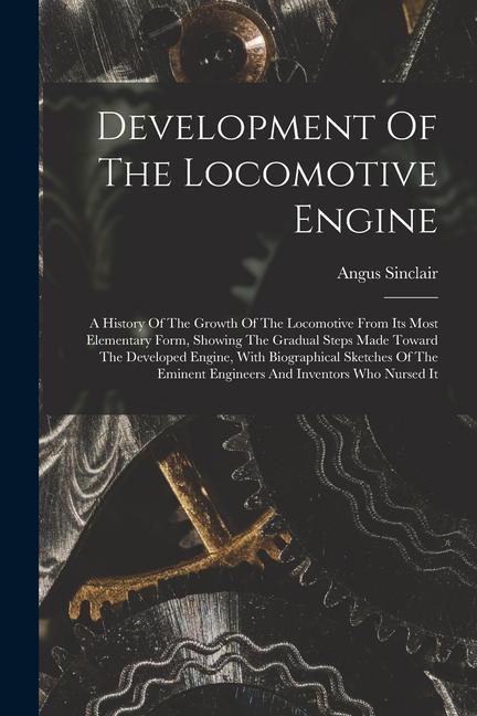 Könyv Development Of The Locomotive Engine: A History Of The Growth Of The Locomotive From Its Most Elementary Form, Showing The Gradual Steps Made Toward T 