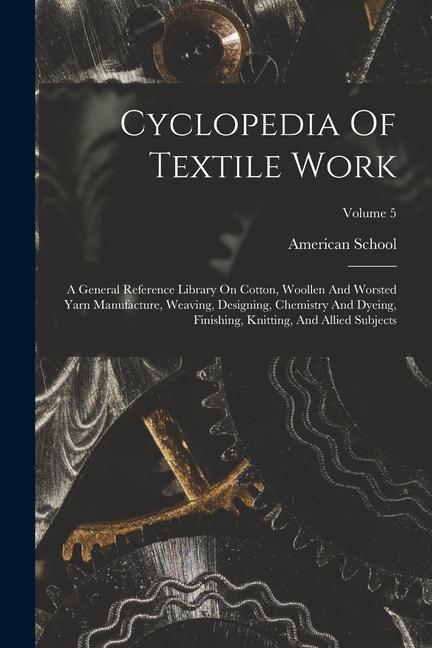 Książka Cyclopedia Of Textile Work: A General Reference Library On Cotton, Woollen And Worsted Yarn Manufacture, Weaving, Designing, Chemistry And Dyeing, 