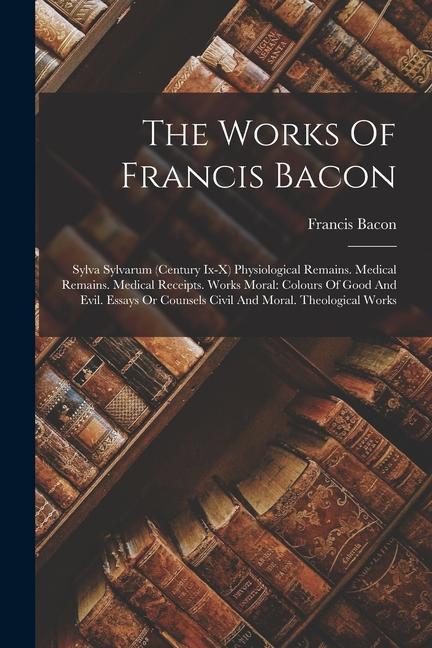 Kniha The Works Of Francis Bacon: Sylva Sylvarum (century Ix-x) Physiological Remains. Medical Remains. Medical Receipts. Works Moral: Colours Of Good A 