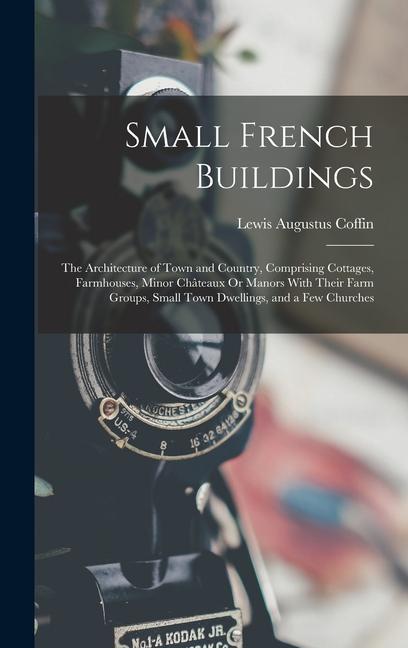 Carte Small French Buildings: The Architecture of Town and Country, Comprising Cottages, Farmhouses, Minor Châteaux Or Manors With Their Farm Groups 