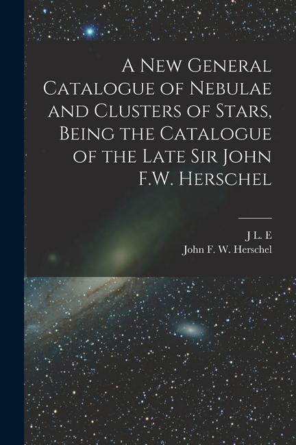 Kniha A new General Catalogue of Nebulae and Clusters of Stars, Being the Catalogue of the Late Sir John F.W. Herschel J. L. E. Dreyer