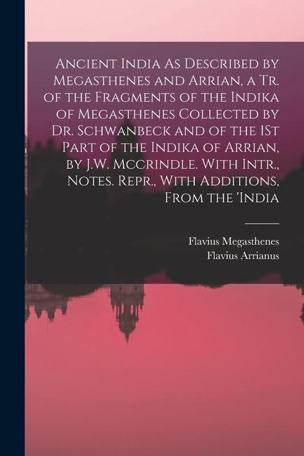 Carte Ancient India As Described by Megasthenes and Arrian, a Tr. of the Fragments of the Indika of Megasthenes Collected by Dr. Schwanbeck and of the 1St P Flavius Megasthenes