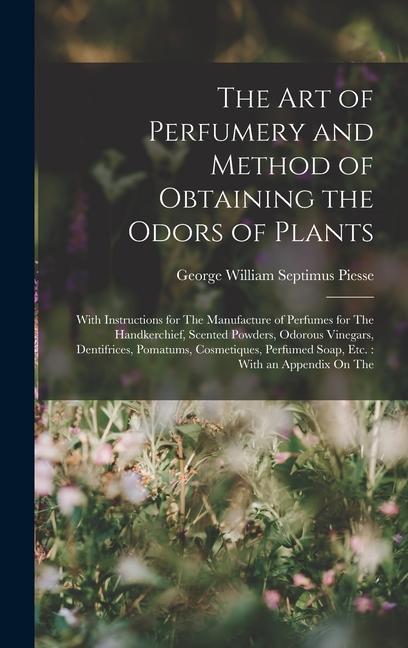 Carte The Art of Perfumery and Method of Obtaining the Odors of Plants: With Instructions for The Manufacture of Perfumes for The Handkerchief, Scented Powd 